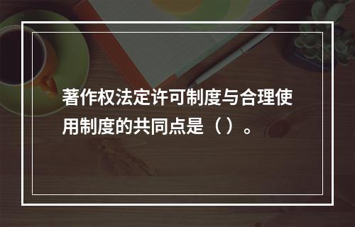 著作权法定许可制度与合理使用制度的共同点是（ ）。