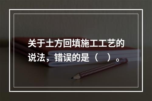 关于土方回填施工工艺的说法，错误的是（　）。