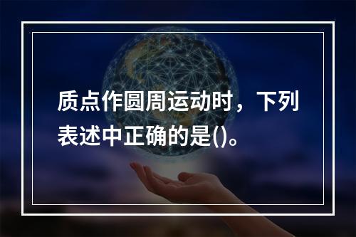 质点作圆周运动时，下列表述中正确的是()。