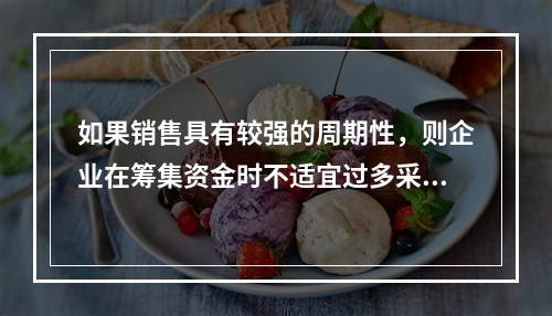 如果销售具有较强的周期性，则企业在筹集资金时不适宜过多采取负