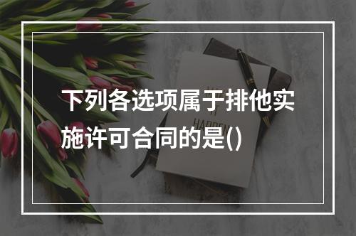 下列各选项属于排他实施许可合同的是()