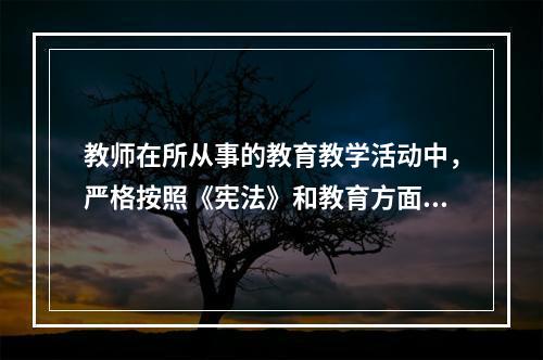 教师在所从事的教育教学活动中，严格按照《宪法》和教育方面的法