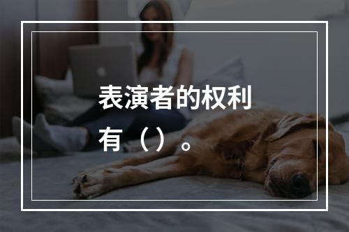 表演者的权利有（ ）。