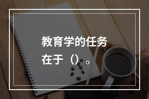 教育学的任务在于（）。