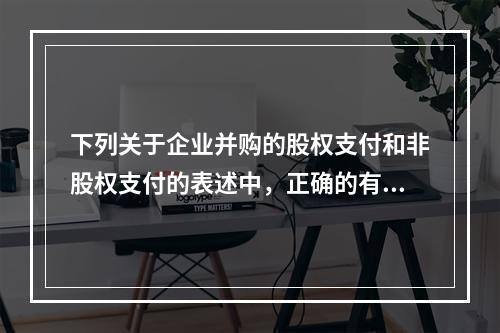 下列关于企业并购的股权支付和非股权支付的表述中，正确的有()