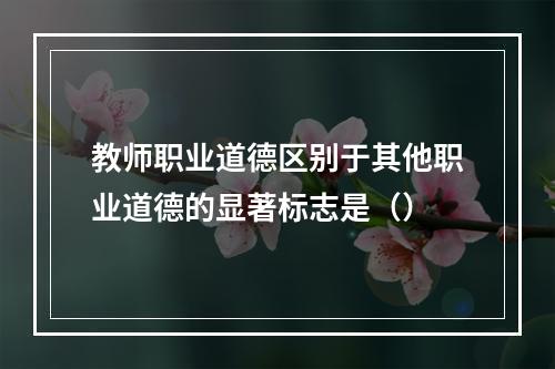 教师职业道德区别于其他职业道德的显著标志是（）