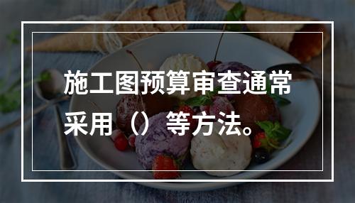 施工图预算审查通常采用（）等方法。