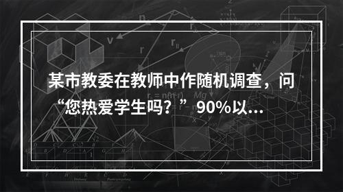 某市教委在教师中作随机调查，问“您热爱学生吗？”90%以上的