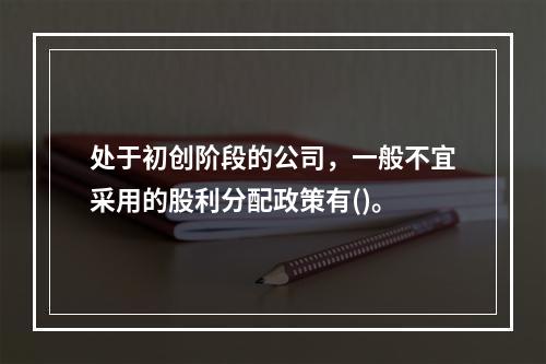 处于初创阶段的公司，一般不宜采用的股利分配政策有()。