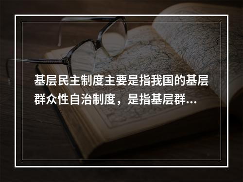 基层民主制度主要是指我国的基层群众性自治制度，是指基层群众性