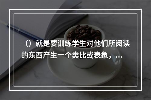 （）就是要训练学生对他们所阅读的东西产生一个类比或表象，以加