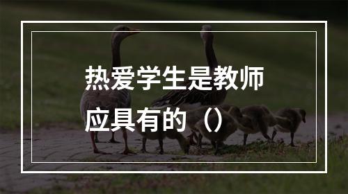 热爱学生是教师应具有的（）