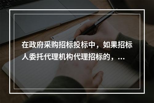 在政府采购招标投标中，如果招标人委托代理机构代理招标的，供应