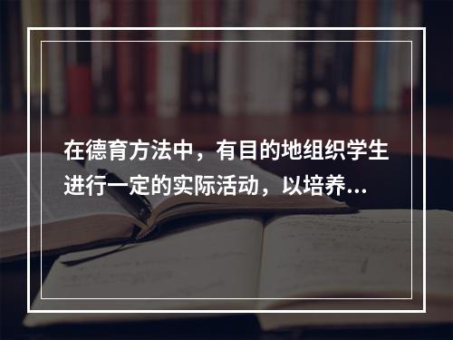 在德育方法中，有目的地组织学生进行一定的实际活动，以培养他们