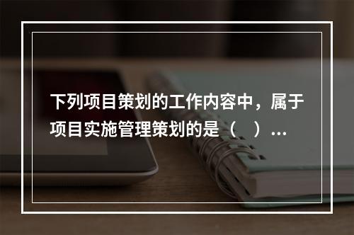 下列项目策划的工作内容中，属于项目实施管理策划的是（　）。