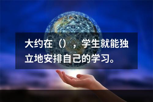 大约在（），学生就能独立地安排自己的学习。