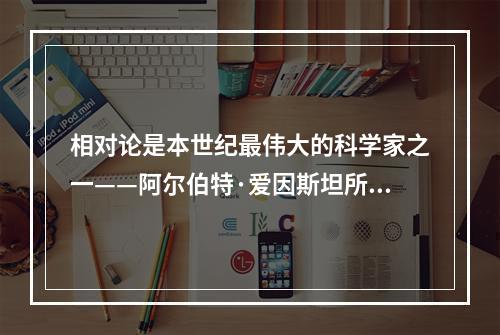 相对论是本世纪最伟大的科学家之一——阿尔伯特·爱因斯坦所创立