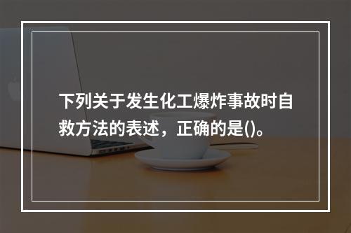 下列关于发生化工爆炸事故时自救方法的表述，正确的是()。