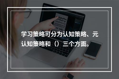 学习策略可分为认知策略、元认知策略和（）三个方面。