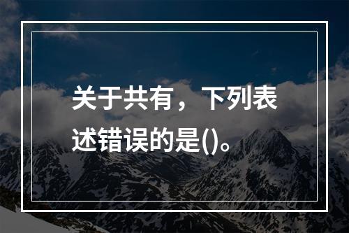 关于共有，下列表述错误的是()。