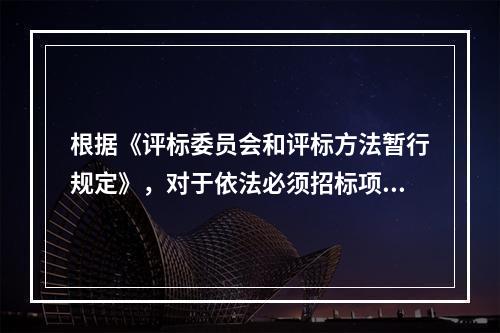 根据《评标委员会和评标方法暂行规定》，对于依法必须招标项目的