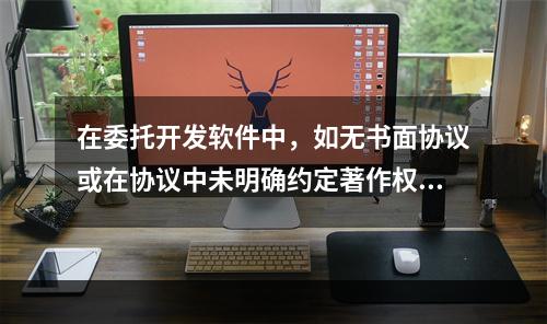 在委托开发软件中，如无书面协议或在协议中未明确约定著作权的，