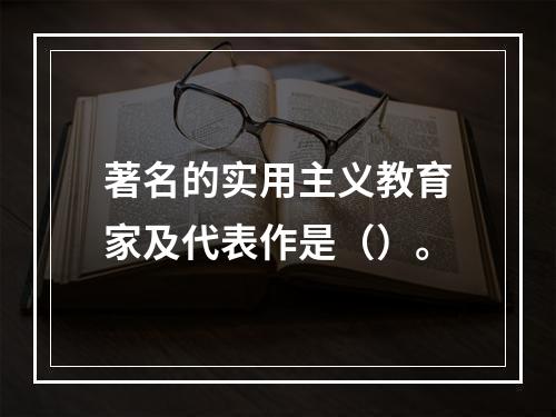 著名的实用主义教育家及代表作是（）。