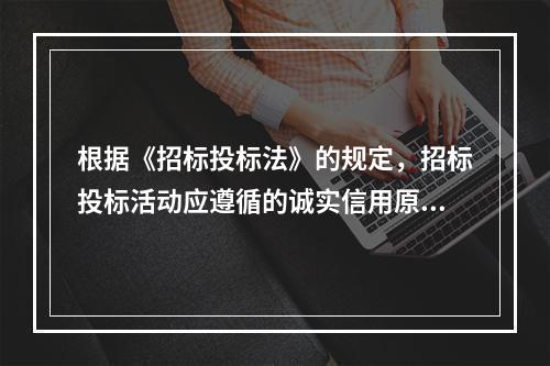 根据《招标投标法》的规定，招标投标活动应遵循的诚实信用原则是