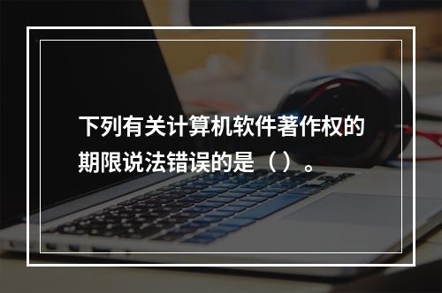 下列有关计算机软件著作权的期限说法错误的是（ ）。