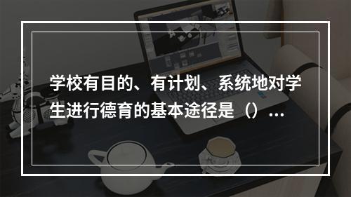 学校有目的、有计划、系统地对学生进行德育的基本途径是（）。