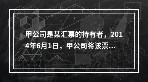 甲公司是某汇票的持有者，2014年6月1日，甲公司将该票据质