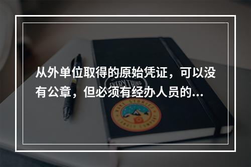 从外单位取得的原始凭证，可以没有公章，但必须有经办人员的签名