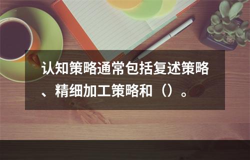 认知策略通常包括复述策略、精细加工策略和（）。