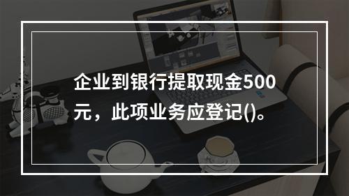 企业到银行提取现金500元，此项业务应登记()。