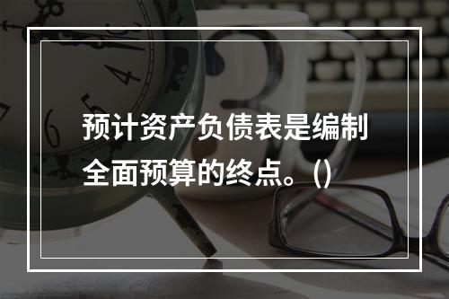 预计资产负债表是编制全面预算的终点。()