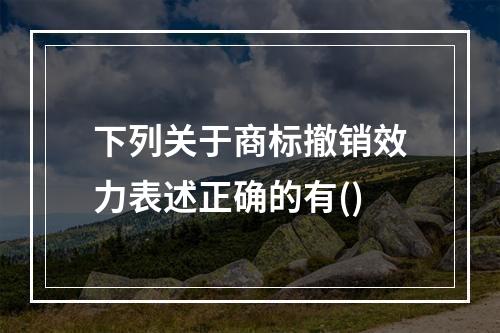 下列关于商标撤销效力表述正确的有()