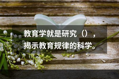 教育学就是研究（），揭示教育规律的科学。