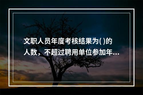 文职人员年度考核结果为( )的人数，不超过聘用单位参加年度考