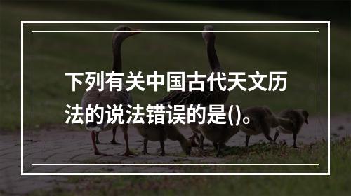 下列有关中国古代天文历法的说法错误的是()。