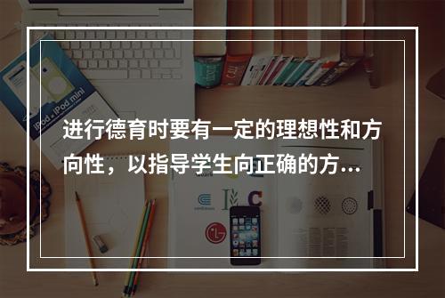 进行德育时要有一定的理想性和方向性，以指导学生向正确的方向发