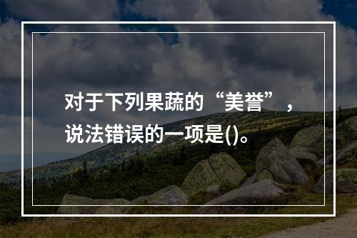 对于下列果蔬的“美誉”，说法错误的一项是()。