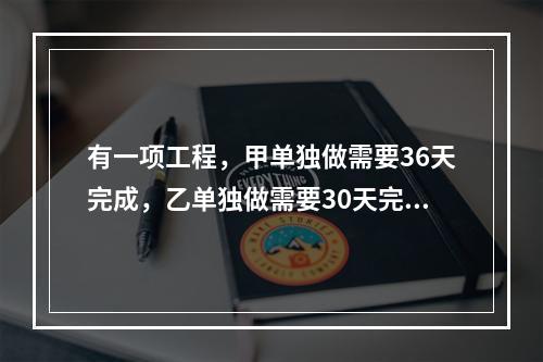 有一项工程，甲单独做需要36天完成，乙单独做需要30天完成，