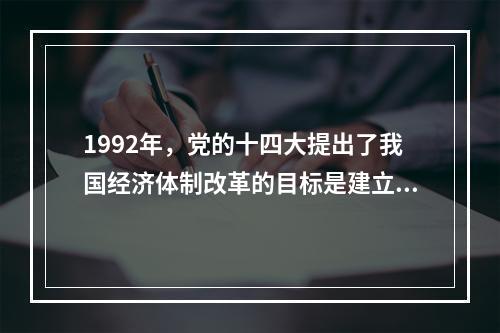 1992年，党的十四大提出了我国经济体制改革的目标是建立社会