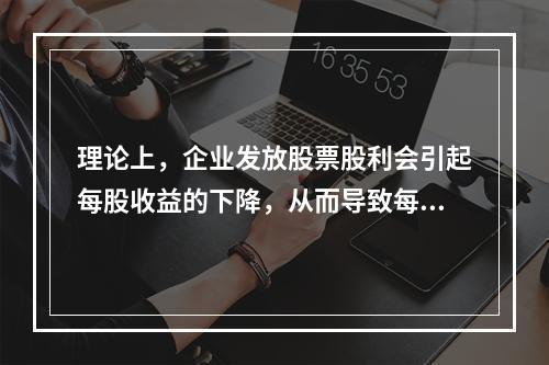 理论上，企业发放股票股利会引起每股收益的下降，从而导致每股市