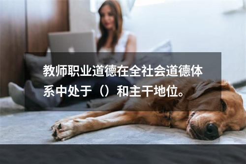 教师职业道德在全社会道德体系中处于（）和主干地位。