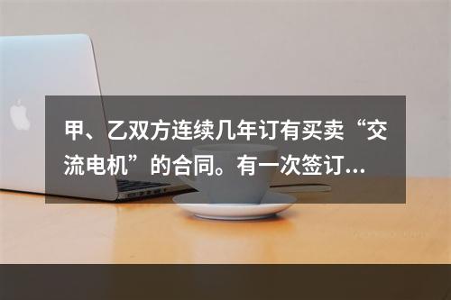 甲、乙双方连续几年订有买卖“交流电机”的合同。有一次签订合同