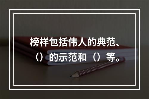 榜样包括伟人的典范、（）的示范和（）等。