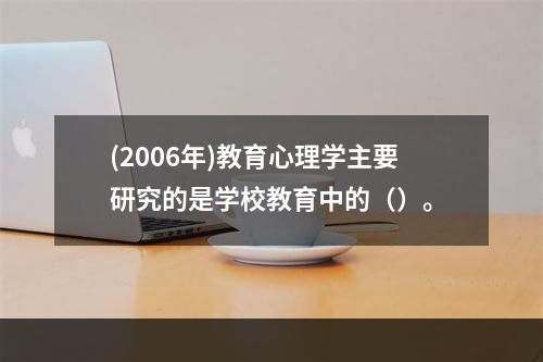 (2006年)教育心理学主要研究的是学校教育中的（）。