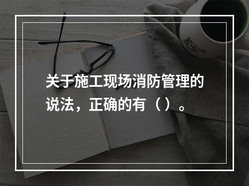 关于施工现场消防管理的说法，正确的有（ ）。