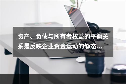 资产、负债与所有者权益的平衡关系是反映企业资金运动的静态，如